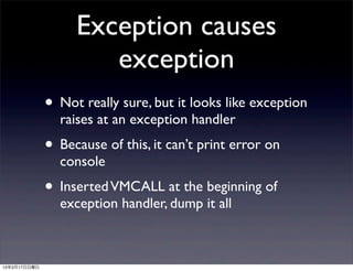 Exception causes
                      exception
              • Not really sure, but it looks like exception
                raises at an exception handler
              • Because of this, it can’t print error on
                console
              • Inserted VMCALL at the beginning of
                exception handler, dump it all



13年3月17日日曜日
 