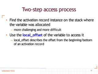Two-step access process
28
• Find the activation record instance on the stack where
the variable was allocated
– more challenging and more difficult
• Use the local_offset of the variable to access it
– local_offset describes the offset from the beginning/bottom
of an activation record
 