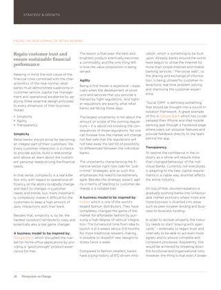 STRATEGY & GROWTH




FACING THE NEW NORMAL OF RETAIL BANKING



Regain customer trust and                     The lesson is that even the best and         vation, which is something to be built
ensure sustainable financial                  brightest product eventually becomes         upon. Already, banks around the world
                                              a commodity, and the only thing left         have begun to utilise the Internet for
performance                                   is how the value proposition is being        more than simple Internet and mobile
                                              served.                                      banking services: “The social web”, i.e.
Keeping in mind the root cause of the                                                      the sharing and exchange of informa-
financial crisis combined with the char-      Agility                                      tion, is being utilised for customer in-
acteristics of the new normal, retail                                                      teractions, real time problem solving
                                              Being a first mover is expensive – espe-
banks must demonstrate superiority in                                                      and improving the customer experi-
                                              cially when the development of prod-
customer service, capital risk manage-                                                     ence.
                                              ucts and services that you provide is
ment and operational excellence by ap-
                                              framed by tight regulations. And tight-
plying three essential design principles                                                   “Social CRM” is definitely something
                                              er regulations are exactly what retail
to every dimension of their business                                                       that should be thought into a sound in-
                                              banks are facing these days.
model:                                                                                     novation framework. A great example
•	 Simplicity                                 The largest uncertainty is not about the     of this is Danske Bank which has co-de-
•	 Agility                                    amount or scope of the coming regula-        veloped their iPhone and iPad mobile
•	 Transparency                               tions – it is about not knowing the con-     banking app through a Facebook page
                                              sequences of those regulations. No one       where users can propose features and
Simplicity                                    can foresee how the market will change       provide feedback directly to the team
Retail banks should strive for becoming       nor feel safe that the regulations will      behind the app.
an integral part of their customers’ life.    not take away the last bit of possibility
Every customer interaction is a chance        to differentiate between the individual      Transparency
to provide advice, build a relationship       banks.                                       To restore the confidence in the in-
and, above all, learn about the custom-                                                    dustry as a whole will require more
ers’ personal needs driving the financial     The uncertainty characterising the fi-       than changed behaviour of the indi-
needs.                                        nancial sector right now calls for “just-    vidual banks. Currently, not everybody
                                              in-time” strategies, and as such this        is adapting to the new capital require-
In that sense, complexity is a real killer.   emphasises the need to be extremely          ments in a viable way, and that affects
Not only with regard to operational ef-       agile. Besides the strategic aspect, agil-   the entire industry.
ficiency or the ability to rapidly change     ity in terms of reacting to customer de-
and react to changes in customer              mands is a notable trait.                    On top of that, disintermediation is
needs and trends, but, more important-                                                     gradually pushing banks into unfavour-
ly, complexity makes it difficult for the     A business model to be inspired by:          able market positions where more and
customers to keep a high amount of            Inditex which is one of the world’s          more business is diverted into areas
daily interactions with their bank.           largest fashion distributors. They have      such as peer-to-peer lending and busi-
                                              completely changed the game of the           ness-to-business funding.
Besides that, simplicity is, by far, the      market for affordable fashion by pur-
hardest (product) attribute to copy and       suing a high degree of vertical integra-     In order to recover properly, the indus-
potentially also a real game changer.         tion. The turnaround time from idea to       try needs to start “playing with open
                                              launch is 2-5 weeks versus 3-9 months        cards” – externally to regain trust and
A business model to be inspired by:           for more traditional retailers, making       internally to be able to act even more
Google Docs which disrupted the mar-          it possible to dispatch new designs to       agilely and to ensure complete and
ket for home office applications by pro-      stores twice a week.                         compliant processes. Apparently, this
viding a “good enough” product expe-                                                       would be achieved by breaking down
rience for free.                              Compared to fashion retailers, banks         the functional and organisational silos.
                                              have a long history of ITC-driven inno-      However, the thing is that even if break-




26   Viewpoints on Change
 