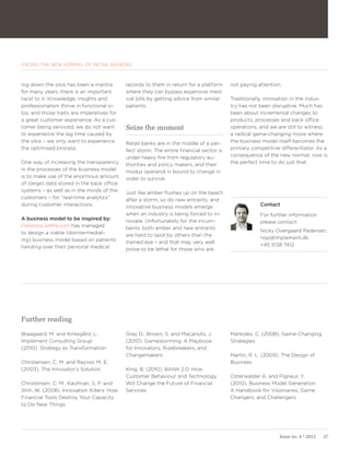 FACING THE NEW NORMAL OF RETAIL BANKING



ing down the silos has been a mantra        records to them in return for a platform     not paying attention.
for many years, there is an important       where they can bypass expensive med-
twist to it: Knowledge, insights and        ical bills by getting advice from similar    Traditionally, innovation in the indus-
professionalism thrive in functional si-    patients.                                    try has not been disruptive. Much has
los, and those traits are imperatives for                                                been about incremental changes to
a great customer experience. As a cus-                                                   products, processes and back office
tomer being serviced, we do not want        Seize the moment                             operations, and we are still to witness
to experience the lag time caused by                                                     a radical game-changing move where
the silos – we only want to experience      Retail banks are in the middle of a per-     the business model itself becomes the
the optimised process.                      fect storm. The entire financial sector is   primary competitive differentiator. As a
                                            under heavy fire from regulatory au-         consequence of the new normal, now is
One way of increasing the transparency      thorities and policy makers, and their       the perfect time to do just that.
in the processes of the business model      modus operandi is bound to change in
is to make use of the enormous amount       order to survive.
of (large) data stored in the back office
systems – as well as in the minds of the    Just like amber flushes up on the beach
customers – for “real-time analytics”       after a storm, so do new entrants, and
during customer interactions.               innovative business models emerge                        Contact
                                            when an industry is being forced to in-                  For further information
A business model to be inspired by:         novate. Unfortunately for the incum-                     please contact:
PatientsLikeMe.com has managed              bents, both amber and new entrants
to design a viable (disintermediat-                                                                  Nicky Overgaard Pedersen,
                                            are hard to spot by others than the
ing) business model based on patients                                                                nop@implement.dk,
                                            trained eye – and that may very well
handing over their personal medical                                                                  +45 5138 7412
                                            prove to be lethal for those who are




Further reading

Braagaard, M. and Kirkegård, L.             Gray D., Brown, S. and Macanufo, J.          Markides, C. (2008). Game-Changing
Implement Consulting Group                  (2010). Gamestorming: A Playbook             Strategies
(2010). Strategy as Transformation          for Innovators, Rulebreakers, and
                                            Changemakers                                 Martin, R. L. (2009). The Design of
Christensen, C. M. and Raynor, M. E.                                                     Business
(2003). The Innovator’s Solution            King, B. (2010). BANK 2.0: How
                                            Customer Behaviour and Technology            Osterwalder A. and Pigneur, Y.
Christensen, C. M., Kaufman, S. P. and      Will Change the Future of Financial          (2010). Business Model Generation:
Shih, W. (2008). Innovation Killers: How    Services                                     A Handbook for Visionaries, Game
Financial Tools Destroy Your Capacity                                                    Changers, and Challengers
to Do New Things




                                                                                                             Issue no. 4 / 2012   27
 