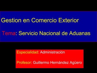 Gestion en Comercio Exterior Tema : Servicio Nacional de Aduanas Especialidad : Administración Profesor : Guillermo Hernández Agüero 