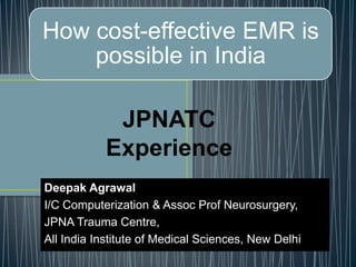 Deepak Agrawal
I/C Computerization & Assoc Prof Neurosurgery,
JPNA Trauma Centre,
All India Institute of Medical Sciences, New Delhi
How cost-effective EMR is
possible in India
JPNATC
Experience
 