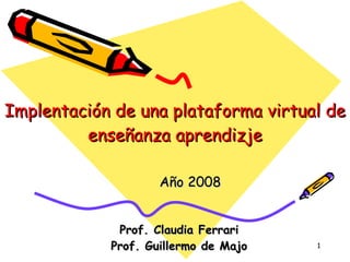 Implentación de una plataforma virtual de enseñanza aprendizje Año 2008 Prof. Claudia Ferrari Prof. Guillermo de Majo 