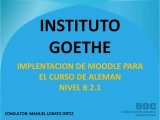 INSTITUTO  GOETHE IMPLENTACION DE MOODLE PARA EL CURSO DE ALEMAN NIVEL B 2.1 CONSULTOR: MANUEL LOBATO ORTIZ 
