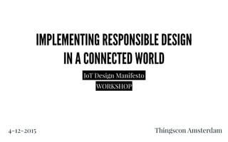 IMPLEMENTING RESPONSIBLE DESIGN  
IN A CONNECTED WORLD
IoT Design Manifesto
WORKSHOP
4-12-2015 Thingscon Amsterdam
 