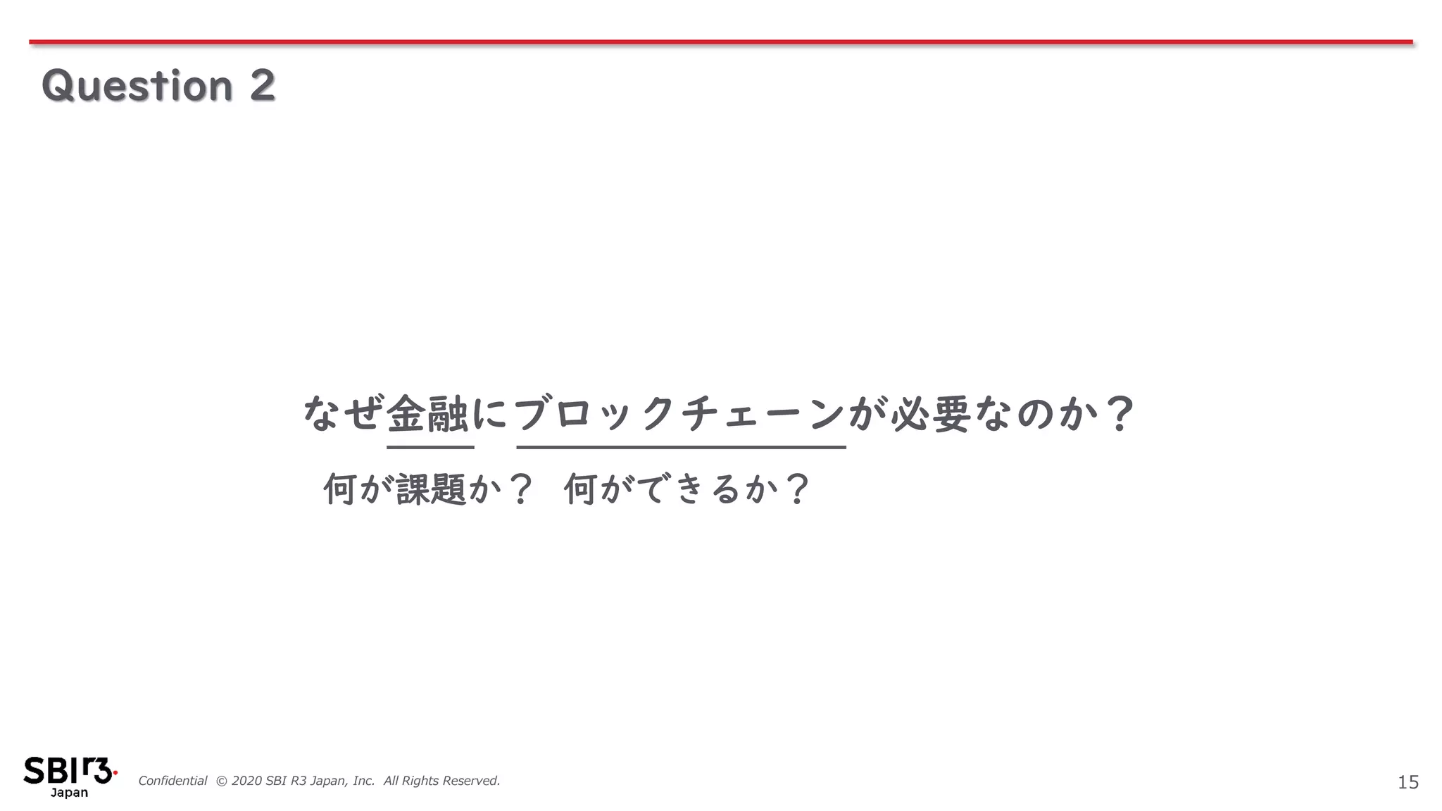 Confidential © 2020 SBI R3 Japan, Inc. All Rights Reserved. 15
なぜ金融にブロックチェーンが必要なのか？
何が課題か？ 何ができるか？
Question 2
 