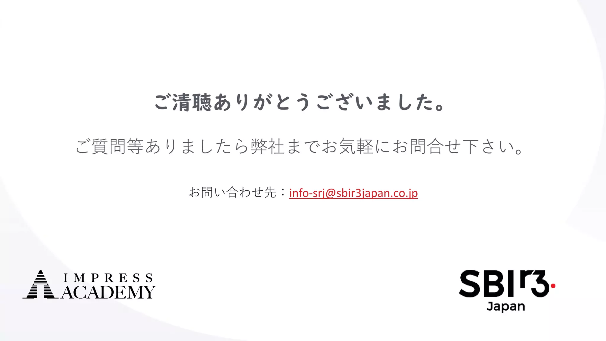 ご清聴ありがとうございました。
ご質問等ありましたら弊社までお気軽にお問合せ下さい。
お問い合わせ先：info-srj@sbir3japan.co.jp
 