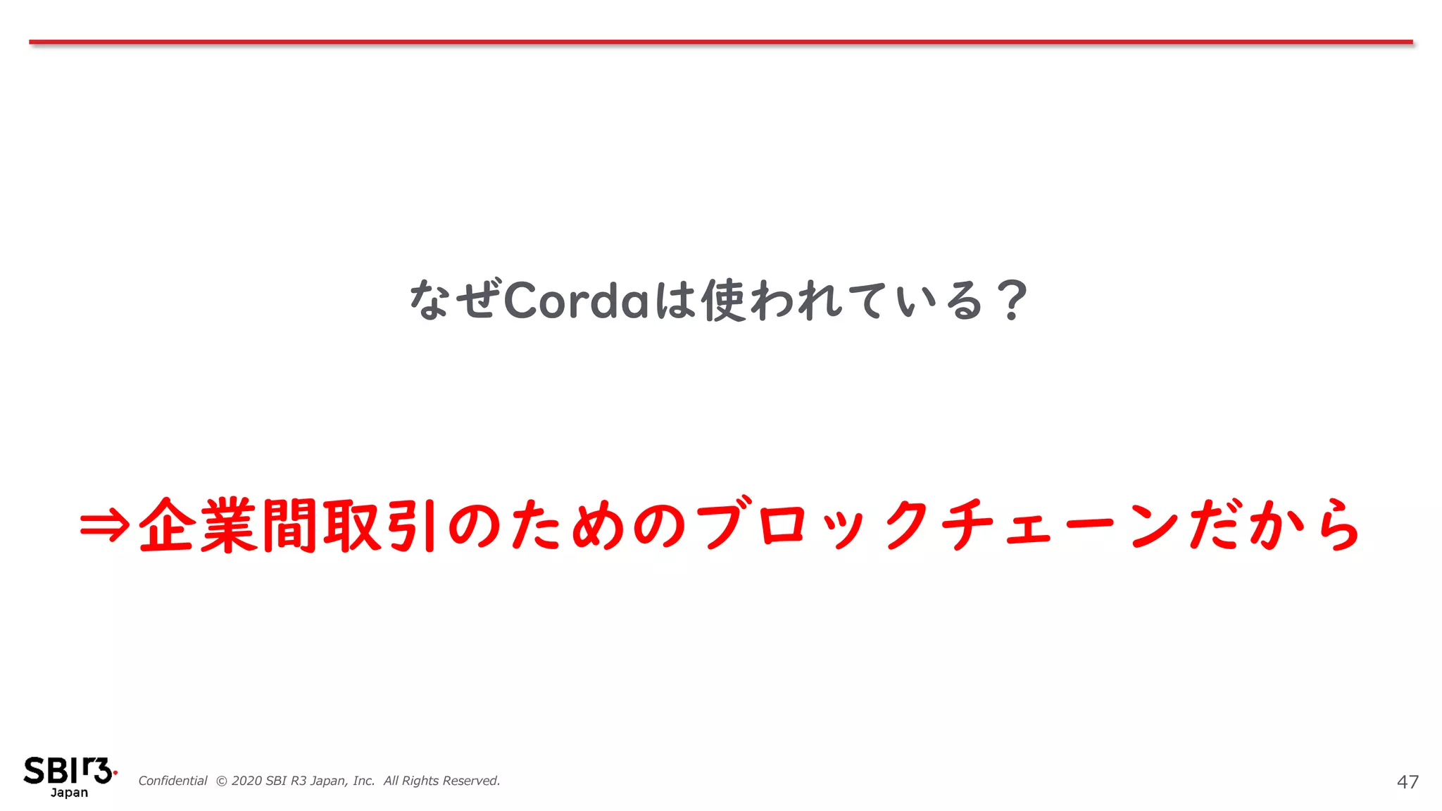 Confidential © 2020 SBI R3 Japan, Inc. All Rights Reserved.
なぜCordaは使われている？
47
⇒企業間取引のためのブロックチェーンだから
 