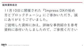 Confidential © 2020 SBI R3 Japan, Inc. All Rights Reserved.
配布資料目次
0
11月10日に開催された『Impress DXの始め
方とブロックチェーン』にご参加いただき、誠
にありがとうございました。
ご説明した資料に加え、詳細な事例紹介を参考
資料に添付いたしましたので、ご参照ください
 
