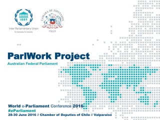 World e-Parliament Conference 2016
#eParliament
28-30 June 2016 // Chamber of Deputies of Chile // Valparaiso
ParlWork Project
Australian Federal Parliament
 