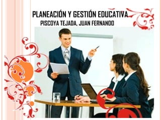 PLANEACIÓN Y GESTIÓN EDUCATIVA
PISCOYA TEJADA, JUAN FERNANDO
 