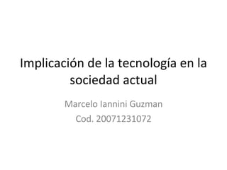 Implicación de la tecnología en la sociedad actual Marcelo Iannini Guzman Cod. 20071231072 