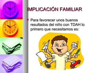 IMPLICACIÓN FAMILIARIMPLICACIÓN FAMILIAR
 Para favorecer unos buenosPara favorecer unos buenos
resultados del niño con TDAH loresultados del niño con TDAH lo
primero que necesitamos es:primero que necesitamos es:
 