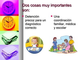 Dos cosas muy importantesDos cosas muy importantes
son:son:
 DetenciónDetención
precoz para unprecoz para un
diagnósticodiagnóstico
correctocorrecto
 UnaUna
coordinacióncoordinación
familiar, médicafamiliar, médica
y escolary escolar
 