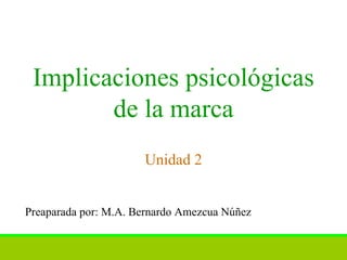 Implicaciones psicológicas de la marca Unidad 2 Preaparada por: M.A. Bernardo Amezcua Núñez 