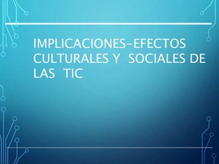 IMPLICACIONES-EFECTOS
CULTURALES Y SOCIALES DE
LAS TIC
 