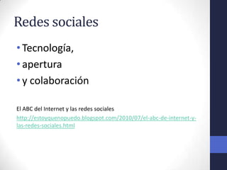 Redes sociales
• Tecnología,
• apertura
• y colaboración

El ABC del Internet y las redes sociales
http://estoyquenopuedo.blogspot.com/2010/07/el-abc-de-internet-y-
las-redes-sociales.html
 