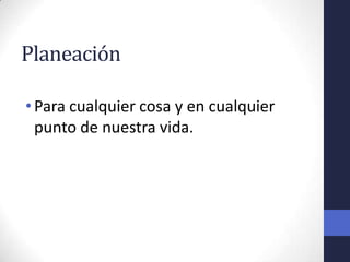 Planeación

• Para cualquier cosa y en cualquier
  punto de nuestra vida.
 