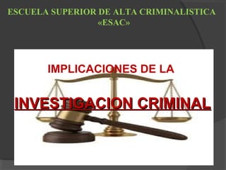 IMPLICACIONES DE LA
INVESTIGACION CRIMINALINVESTIGACION CRIMINAL
ESCUELA SUPERIOR DE ALTA CRIMINALISTICA
«ESAC»
 