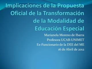 Marianela Moreno de Ibarra
Profesora UCAB-UNIMET
Ex-Funcionario de la DEE del ME
16 de Abril de 2012
 