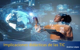 Implicaciones didácticas de las TIC Andrea López
 