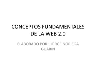 CONCEPTOS FUNDAMENTALES DE LA WEB 2.0 ELABORADO POR : JORGE NORIEGA GUARIN 