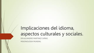 Implicaciones del idioma,
aspectos culturales y sociales.
DR.ALEJANDRO MARTINEZ CAÑAS
MISIONOLOGIA MUNDIAL
 