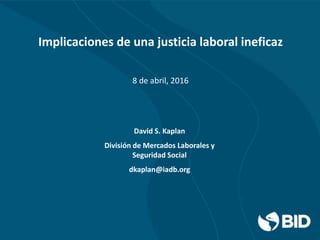Implicaciones de una justicia laboral ineficaz
8 de abril, 2016
David S. Kaplan
División de Mercados Laborales y
Seguridad Social
dkaplan@iadb.org
 