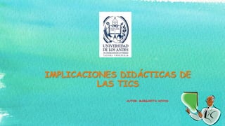 IMPLICACIONES DIDÁCTICAS DE
LAS TICS
AUTOR: MARGARITA HOYOS
 