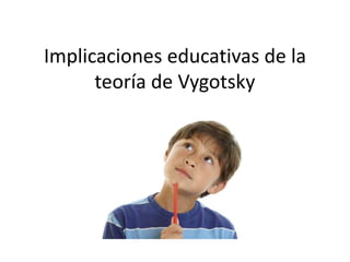 Implicaciones educativas de la
teoría de Vygotsky
 