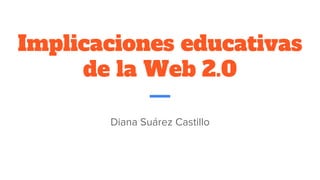 Implicaciones educativas
de la Web 2.0
Diana Suárez Castillo
 