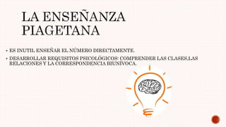  ES INUTIL ENSEÑAR EL NÚMERO DIRECTAMENTE.
 DESARROLLAR REQUISITOS PSICOLÓGICOS: COMPRENDER LAS CLASES,LAS
RELACIONES Y LA CORRESPONDENCIA BIUNÍVOCA.
 