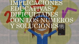 IMPLICACIONES
EDUCATIVAS:
DIFICULTADES
CON LOS NUMEROS
Y SOLUCIONES
 