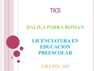 TICS
DALILA PARRA ROMAN
LICENCIATURA EN
EDUCACION
PREESCOLAR
GRUPO: 101
 