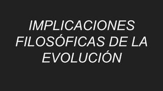 IMPLICACIONES
FILOSÓFICAS DE LA
EVOLUCIÓN
 