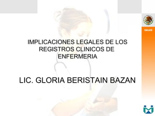 IMPLICACIONES LEGALES DE LOS
    REGISTROS CLINICOS DE
          ENFERMERIA



LIC. GLORIA BERISTAIN BAZAN
 