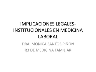 IMPLICACIONES LEGALESINSTITUCIONALES EN MEDICINA
LABORAL
DRA. MONICA SANTOS PIÑON
R3 DE MEDICINA FAMILIAR

 