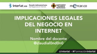 IMPLICACIONES LEGALES
DEL NEGOCIO EN
INTERNET
Nombre del docente
@claudial0nd0n0
 