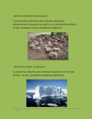 -IMPLICACIONES REGIONALES.
Cuando estos efectos secundarios alcanzan
dimensiones mayores (un país o un continente entero),
se les considera como problema regional.

-IMPLICACIONES GLOBALES.
Cuando los efectos secundarios impactan al mundo
entero, se les considera problemas globales.

5

 