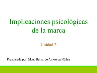 Implicaciones psicológicas
        de la marca
                      Unidad 2


Preaparada por: M.A. Bernardo Amezcua Núñez
 