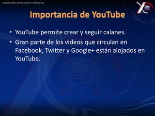 • YouTube permite crear y seguir calanes. 
• Gran parte de los videos que circulan en 
Facebook, Twitter y Google+ están alojados en 
YouTube. 
 