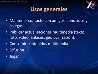 • Mantener contacto con amigos, conocidos y 
colegas 
• Publicar actualizaciones multimedia (texto, 
foto, video, enlaces, geolocalización). 
• Consumir contenidos multimedia. 
• Difusión 
• Jugar. 
 