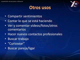• Compartir sentimientos 
• Contar lo que se está haciendo 
• Ver y comentar videos/fotos/otros 
comentarios 
• Hacer nuevos contactos profesionales 
• Buscar trabajo 
• “Curiosear” 
• Buscar pareja/ligar 
 