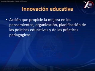• Acción que propicie la mejora en los 
pensamientos, organización, planificación de 
las políticas educativas y de las prácticas 
pedagógicas. 
 
