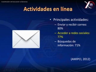 • Principales actividades: 
– Enviar y recibir correo: 
80% 
– Acceder a redes sociales: 
77% 
– Búsquedas de 
información: 71% 
(AMIPCI, 2012) 
 