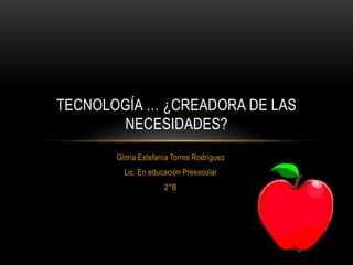 TECNOLOGÍA … ¿CREADORA DE LAS
NECESIDADES?
Gloria Estefanía Torres Rodríguez
Lic. En educación Preescolar
2°B

 