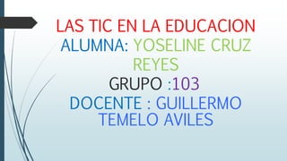 LAS TIC EN LA EDUCACION
ALUMNA: YOSELINE CRUZ
REYES
GRUPO :103
DOCENTE : GUILLERMO
TEMELO AVILES
 