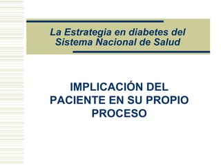 La Estrategia en diabetes del
 Sistema Nacional de Salud



   IMPLICACIÓN DEL
PACIENTE EN SU PROPIO
      PROCESO
 