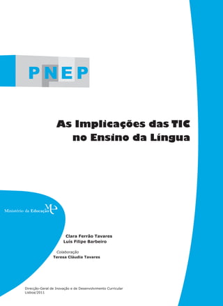As Implicações das TIC
no Ensino da Língua
Direcção-Geral de Inovação e de Desenvolvimento Curricular
Lisboa/2011
Clara Ferrão Tavares
Luís Filipe Barbeiro
Colaboração
Teresa Cláudia Tavares
 
