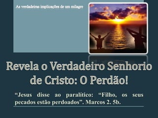 “Jesus disse ao paralítico: “Filho, os seus
pecados estão perdoados”. Marcos 2. 5b.
 